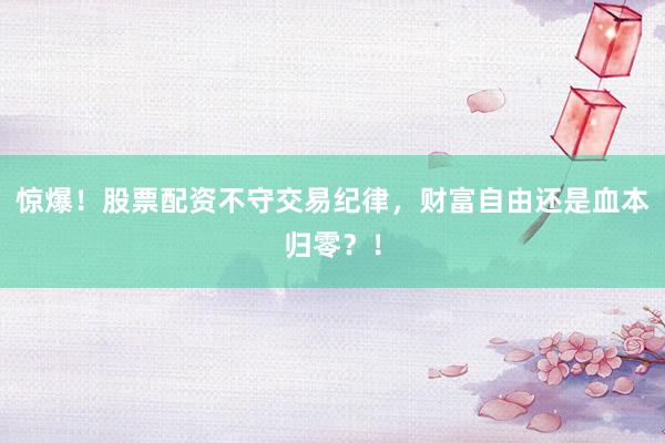 惊爆！股票配资不守交易纪律，财富自由还是血本归零？！