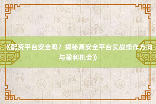 《配资平台安全吗？揭秘高安全平台实战操作方向与盈利机会》