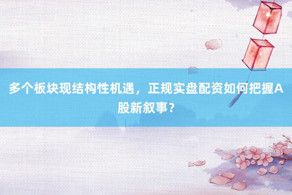 多个板块现结构性机遇，正规实盘配资如何把握A股新叙事？