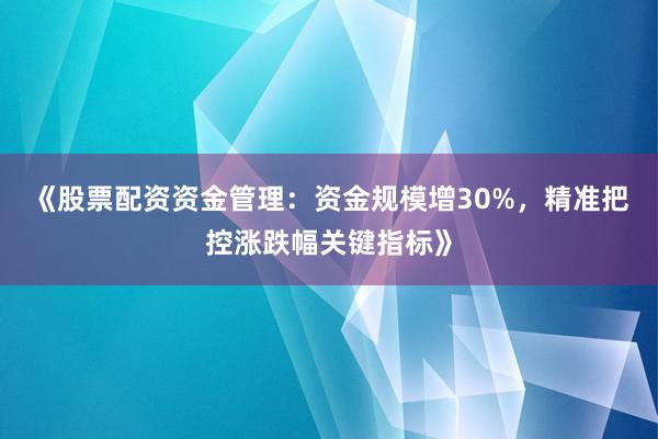 《股票配资资金管理：资金规模增30%，精准把控涨跌幅关键指标》
