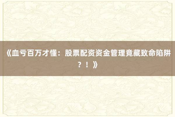 《血亏百万才懂：股票配资资金管理竟藏致命陷阱？！》