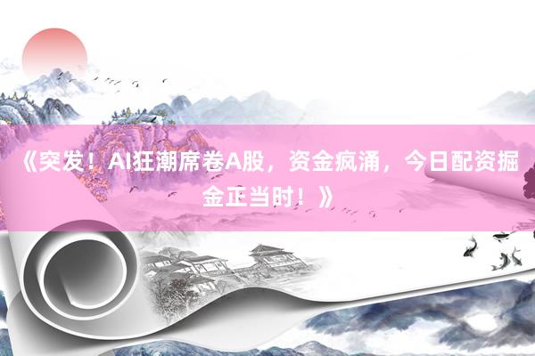 《突发！AI狂潮席卷A股，资金疯涌，今日配资掘金正当时！》