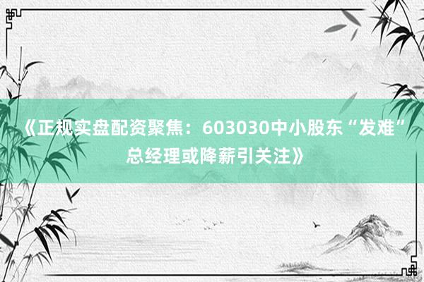 《正规实盘配资聚焦：603030中小股东“发难” 总经理或降薪引关注》