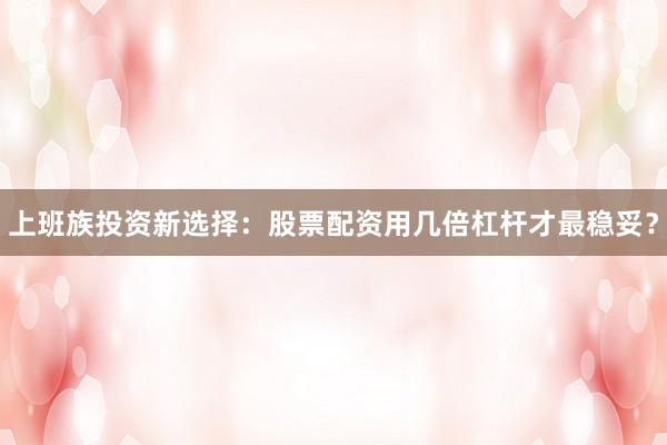 上班族投资新选择：股票配资用几倍杠杆才最稳妥？