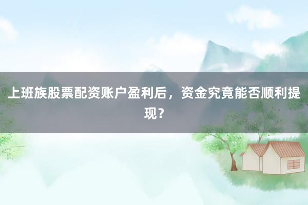 上班族股票配资账户盈利后，资金究竟能否顺利提现？