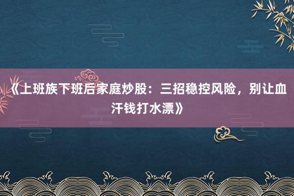《上班族下班后家庭炒股：三招稳控风险，别让血汗钱打水漂》
