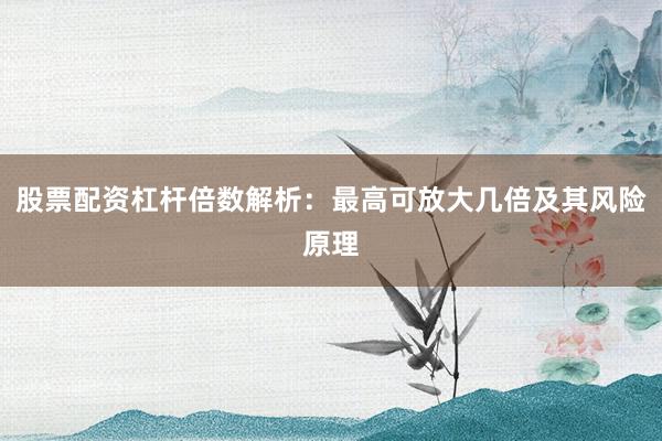 股票配资杠杆倍数解析：最高可放大几倍及其风险原理