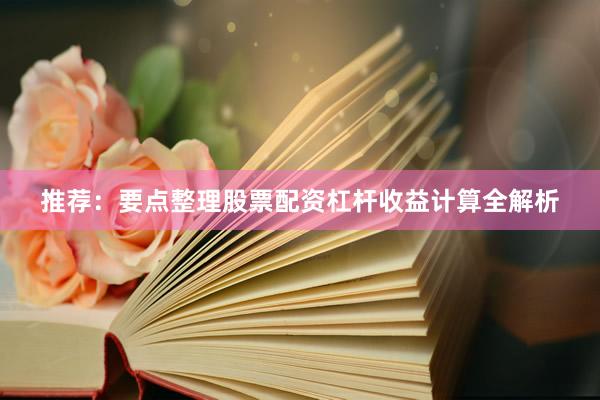 推荐：要点整理股票配资杠杆收益计算全解析