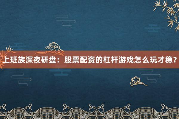 上班族深夜研盘：股票配资的杠杆游戏怎么玩才稳？