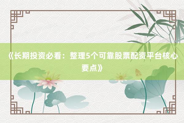 《长期投资必看：整理5个可靠股票配资平台核心要点》