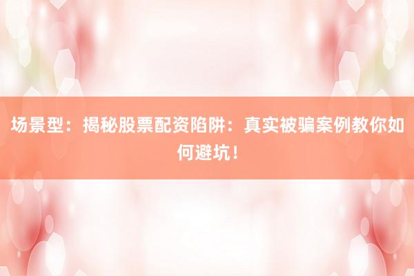 场景型：揭秘股票配资陷阱：真实被骗案例教你如何避坑！