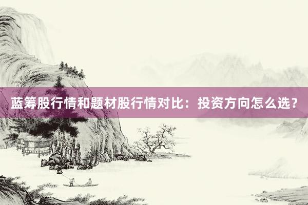 蓝筹股行情和题材股行情对比：投资方向怎么选？
