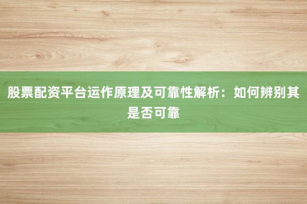 股票配资平台运作原理及可靠性解析:如何辨别其是否可靠