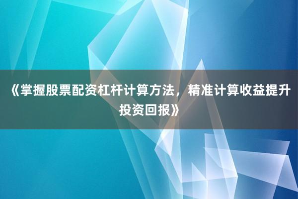 《掌握股票配资杠杆计算方法，精准计算收益提升投资回报》