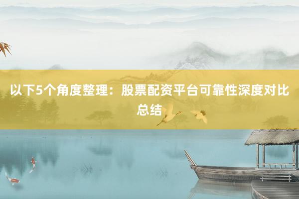 以下5个角度整理：股票配资平台可靠性深度对比总结