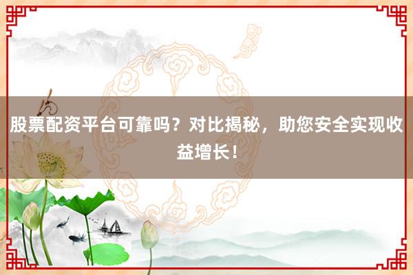 股票配资平台可靠吗？对比揭秘，助您安全实现收益增长！
