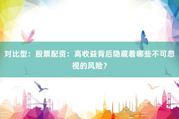 对比型:股票配资:高收益背后隐藏着哪些不可忽视的风险?