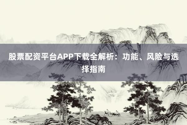 股票配资平台APP下载全解析：功能、风险与选择指南