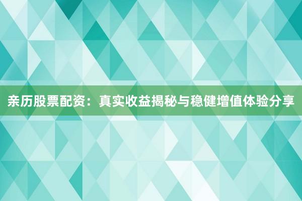 亲历股票配资：真实收益揭秘与稳健增值体验分享