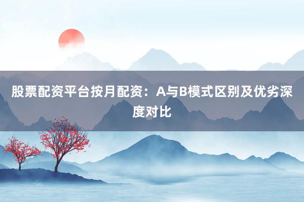 股票配资平台按月配资：A与B模式区别及优劣深度对比
