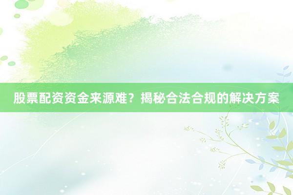 股票配资资金来源难？揭秘合法合规的解决方案