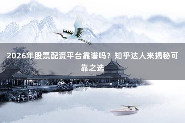 2026年股票配资平台靠谱吗？知乎达人来揭秘可靠之选
