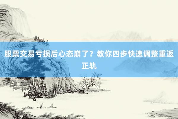 股票交易亏损后心态崩了？教你四步快速调整重返正轨
