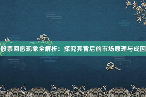 股票回撤现象全解析：探究其背后的市场原理与成因