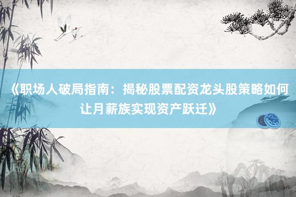 《职场人破局指南：揭秘股票配资龙头股策略如何让月薪族实现资产跃迁》