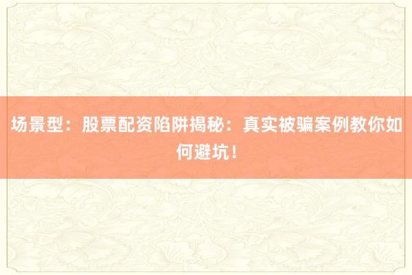 场景型:股票配资陷阱揭秘:真实被骗案例教你如何避坑!