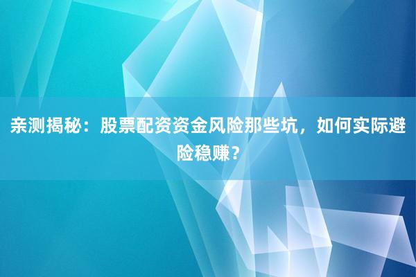 亲测揭秘:股票配资资金风险那些坑,如何实际避险稳赚?