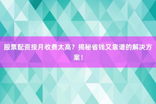 股票配资按月收费太高？揭秘省钱又靠谱的解决方案！