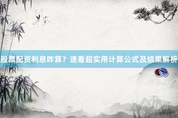 股票配资利息咋算？速看超实用计算公式及结果解析