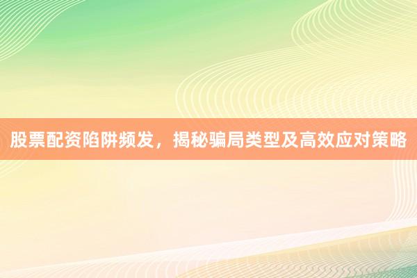 股票配资陷阱频发，揭秘骗局类型及高效应对策略