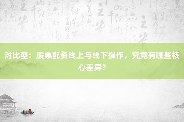对比型：股票配资线上与线下操作，究竟有哪些核心差异？