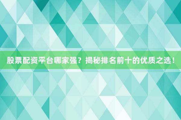 股票配资平台哪家强？揭秘排名前十的优质之选！