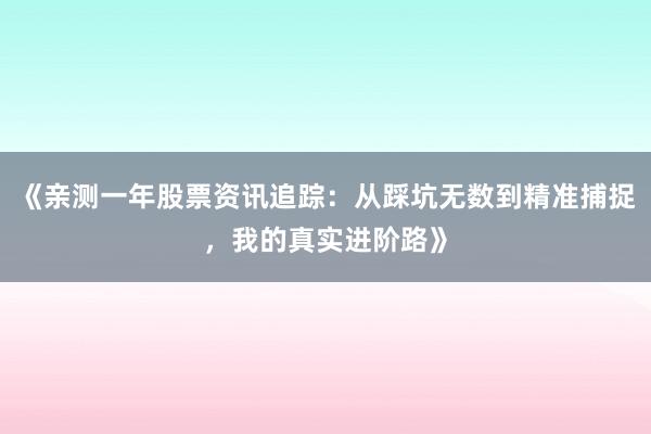 《亲测一年股票资讯追踪：从踩坑无数到精准捕捉，我的真实进阶路》