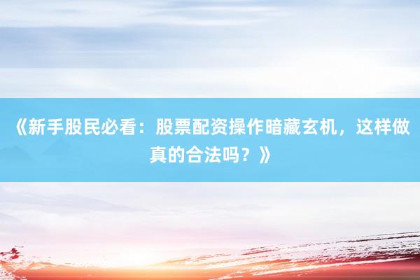 《新手股民必看：股票配资操作暗藏玄机，这样做真的合法吗？》
