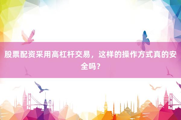 股票配资采用高杠杆交易，这样的操作方式真的安全吗？