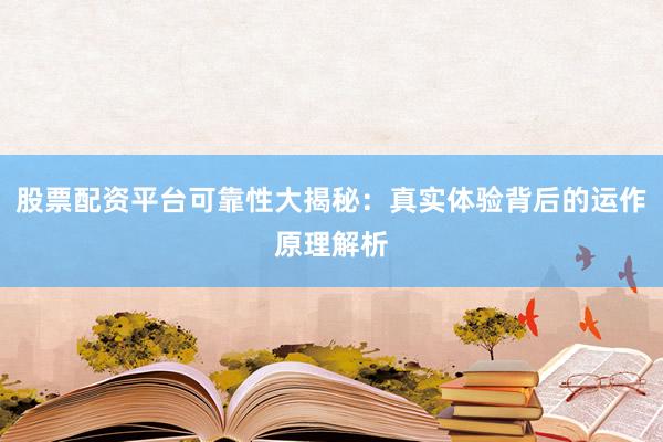 股票配资平台可靠性大揭秘：真实体验背后的运作原理解析