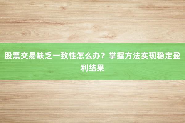 股票交易缺乏一致性怎么办？掌握方法实现稳定盈利结果