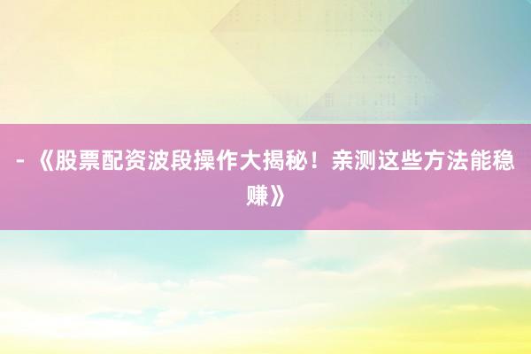 - 《股票配资波段操作大揭秘！亲测这些方法能稳赚》