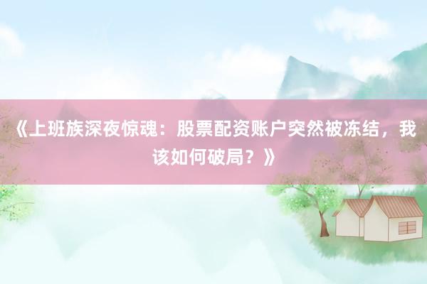 《上班族深夜惊魂：股票配资账户突然被冻结，我该如何破局？》