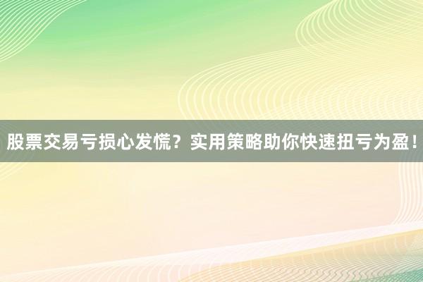 股票交易亏损心发慌？实用策略助你快速扭亏为盈！