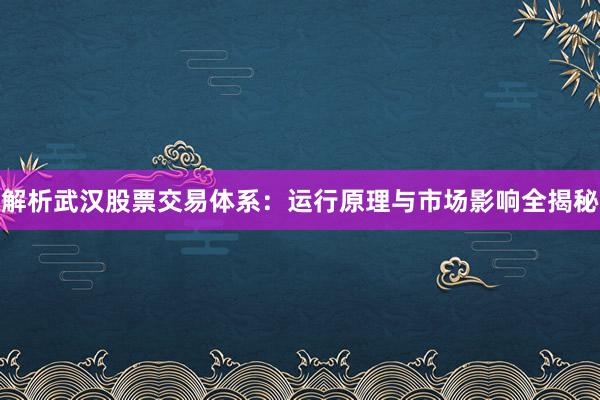 解析武汉股票交易体系:运行原理与市场影响全揭秘