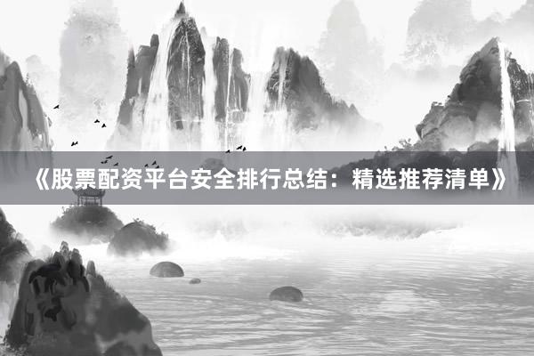 《股票配资平台安全排行总结：精选推荐清单》