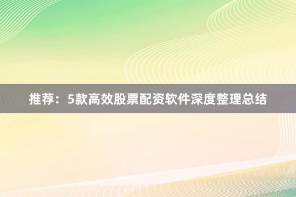 推荐:5款高效股票配资软件深度整理总结