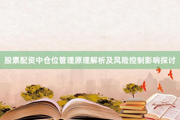 股票配资中仓位管理原理解析及风险控制影响探讨