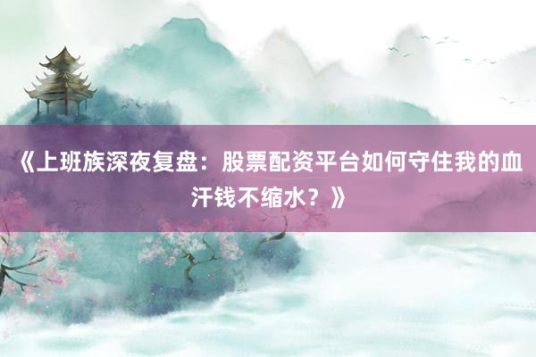 《上班族深夜复盘：股票配资平台如何守住我的血汗钱不缩水？》
