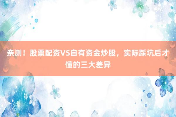 亲测！股票配资VS自有资金炒股，实际踩坑后才懂的三大差异